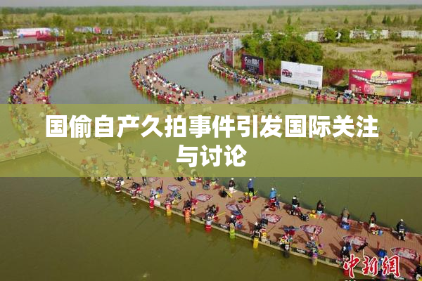 国偷自产久拍事件引发国际关注与讨论