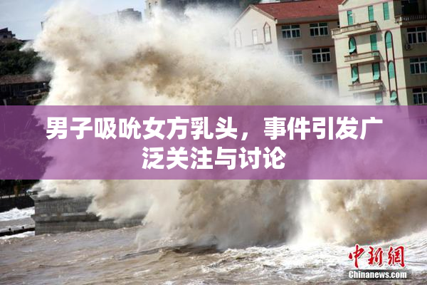 男子吸吮女方乳头，事件引发广泛关注与讨论