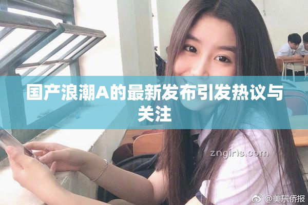 国产浪潮A的最新发布引发热议与关注