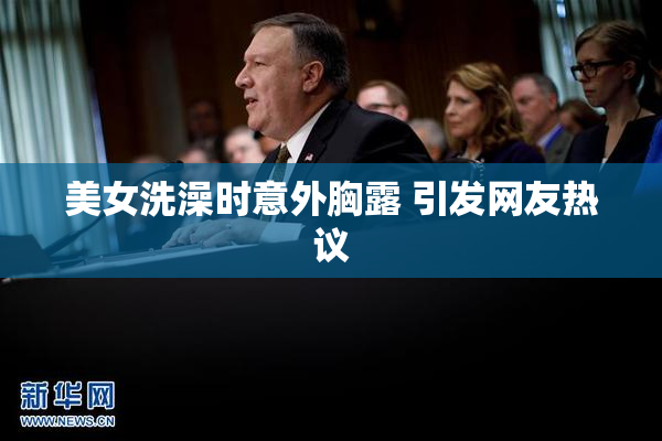 美女洗澡时意外胸露 引发网友热议