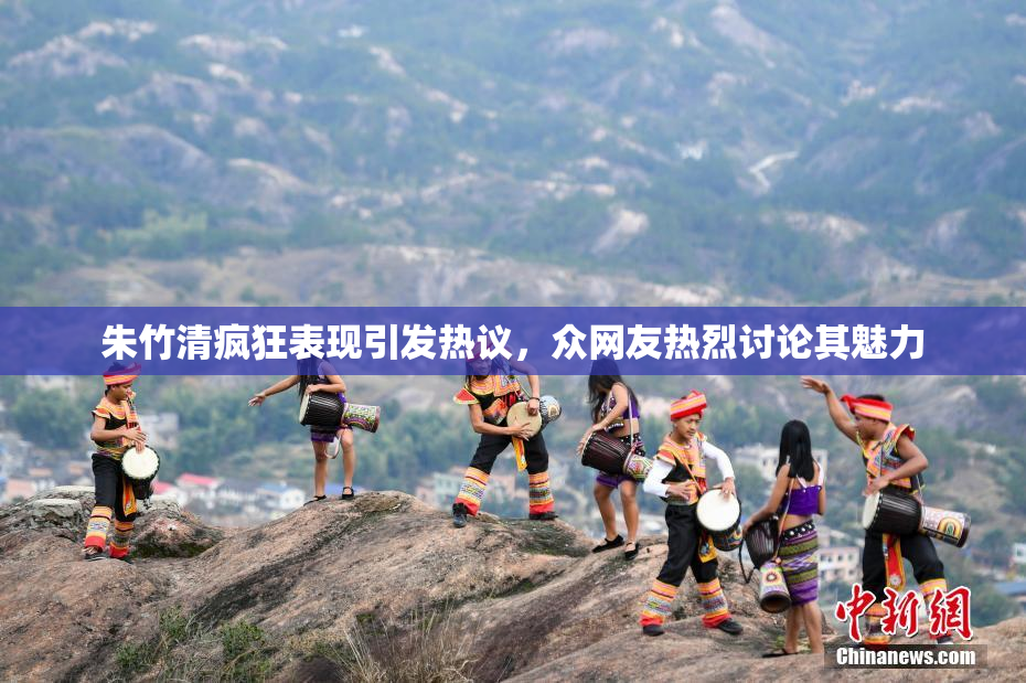 朱竹清疯狂表现引发热议，众网友热烈讨论其魅力