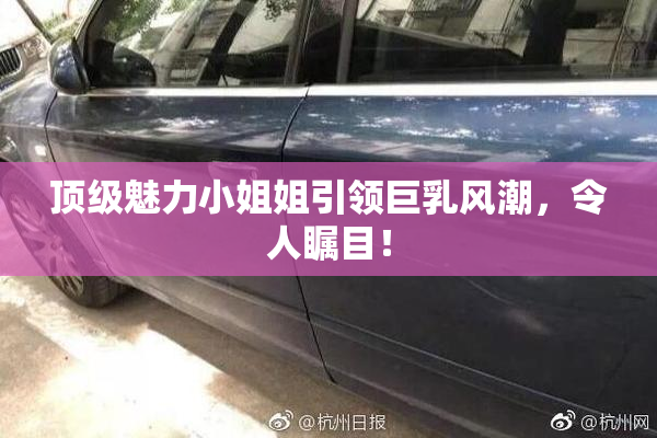 顶级魅力小姐姐引领巨乳风潮，令人瞩目！