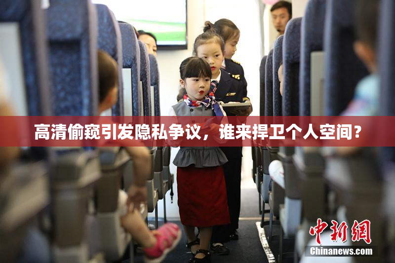 高清偷窥引发隐私争议，谁来捍卫个人空间？