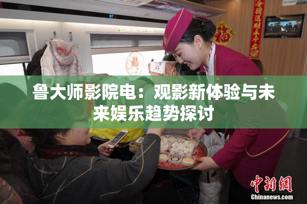 鲁大师影院电：观影新体验与未来娱乐趋势探讨