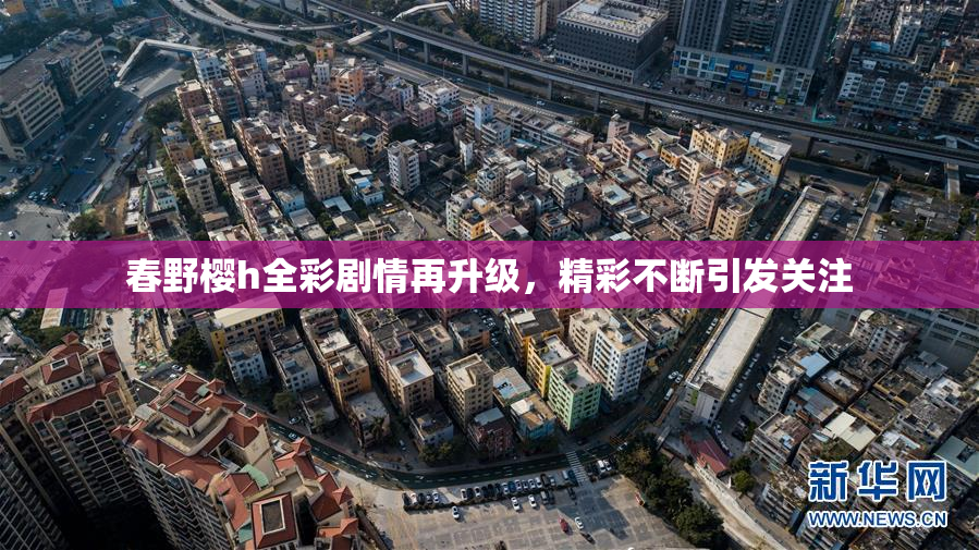 春野樱h全彩剧情再升级，精彩不断引发关注