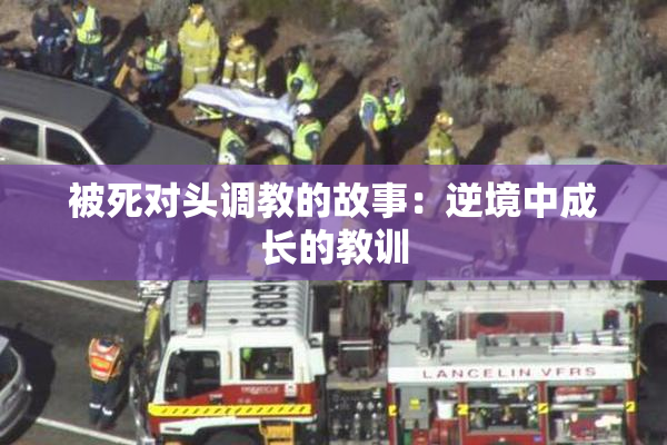 被死对头调教的故事：逆境中成长的教训
