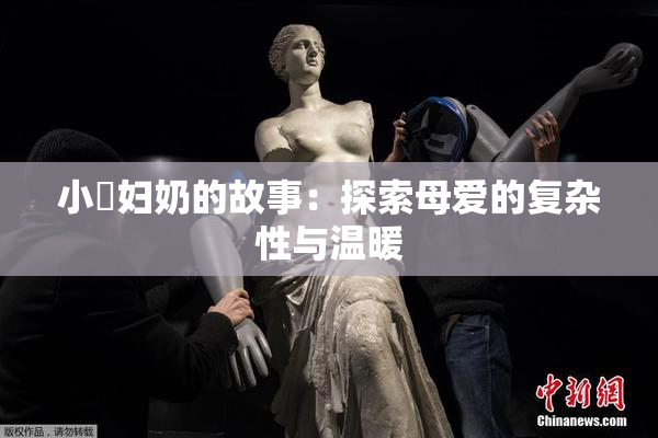 小婬妇奶的故事：探索母爱的复杂性与温暖