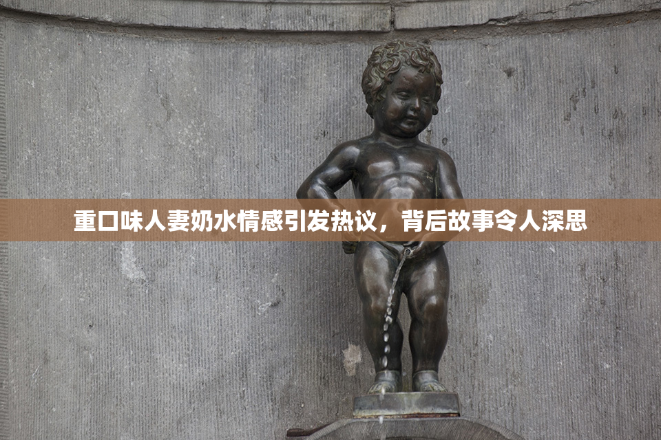 重口味人妻奶水情感引发热议，背后故事令人深思