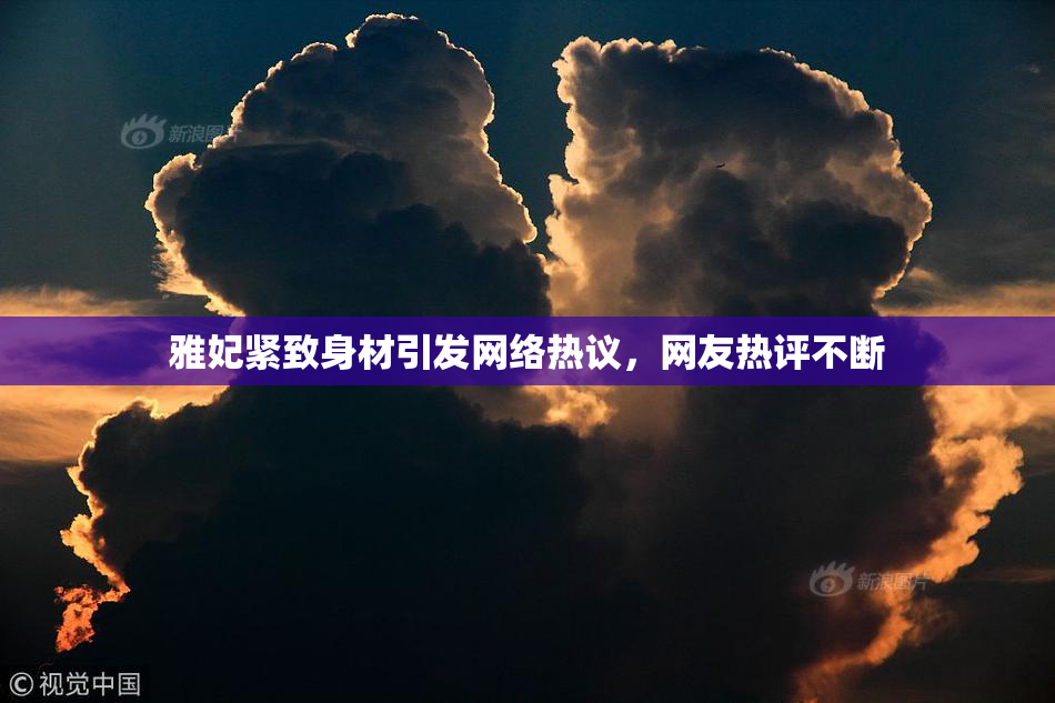 雅妃紧致身材引发网络热议，网友热评不断