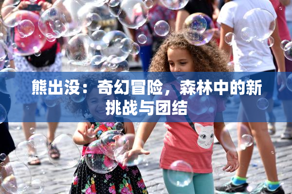 熊出没：奇幻冒险，森林中的新挑战与团结