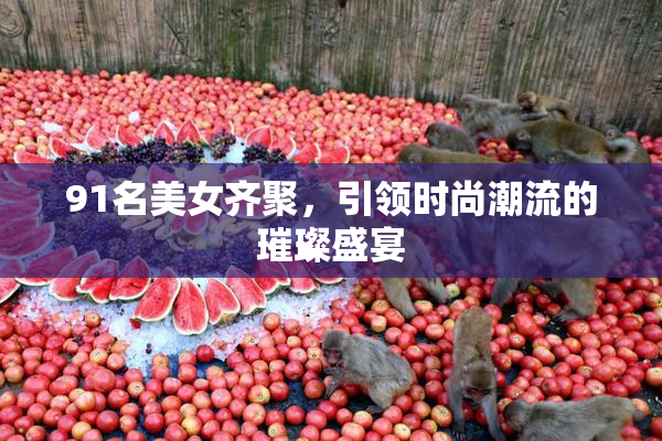 91名美女齐聚，引领时尚潮流的璀璨盛宴