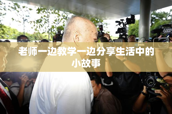 老师一边教学一边分享生活中的小故事