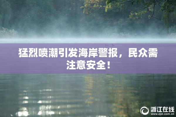猛烈喷潮引发海岸警报，民众需注意安全！