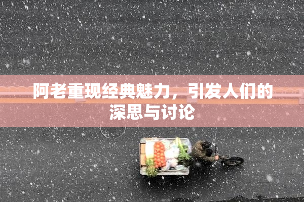 阿老重现经典魅力，引发人们的深思与讨论