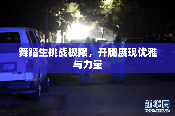 舞蹈生挑战极限，开腿展现优雅与力量