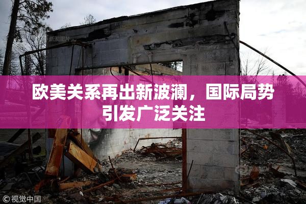 欧美关系再出新波澜，国际局势引发广泛关注