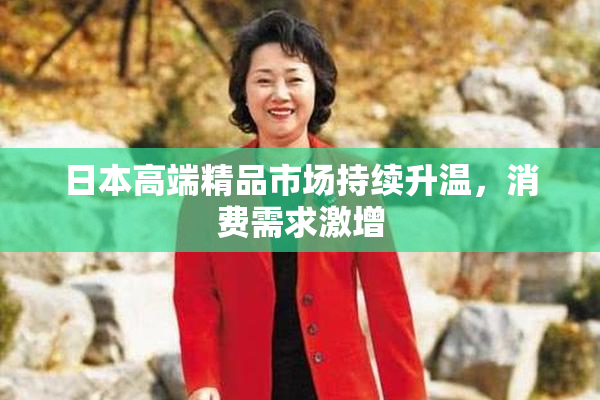 日本高端精品市场持续升温，消费需求激增