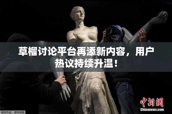 草榴讨论平台再添新内容，用户热议持续升温！