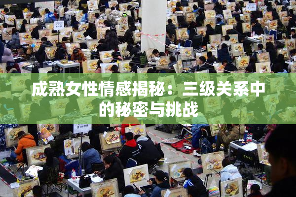 成熟女性情感揭秘：三级关系中的秘密与挑战