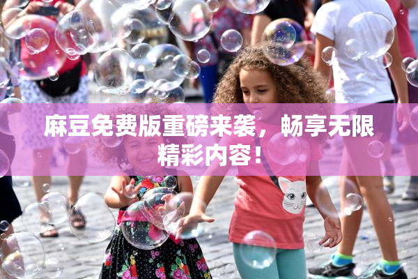 麻豆免费版重磅来袭，畅享无限精彩内容！