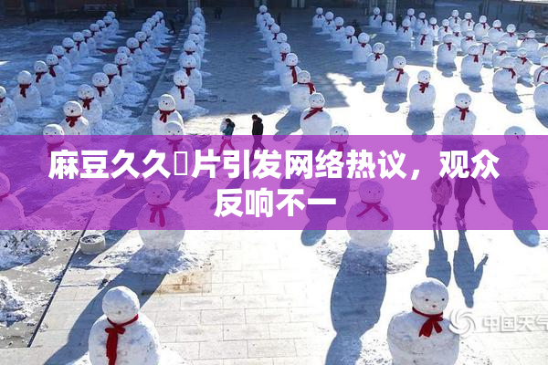 麻豆久久婬片引发网络热议，观众反响不一