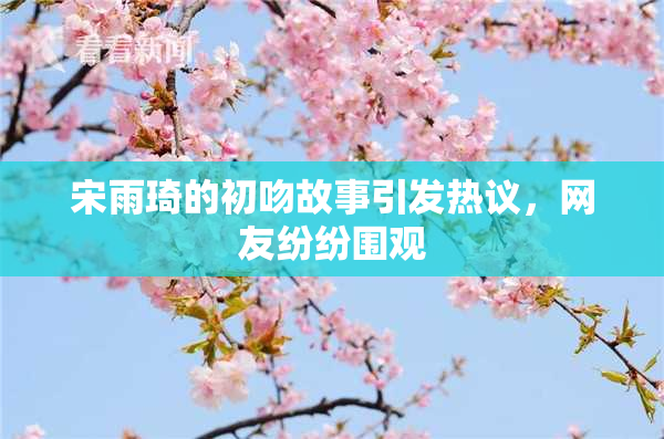 宋雨琦的初吻故事引发热议，网友纷纷围观