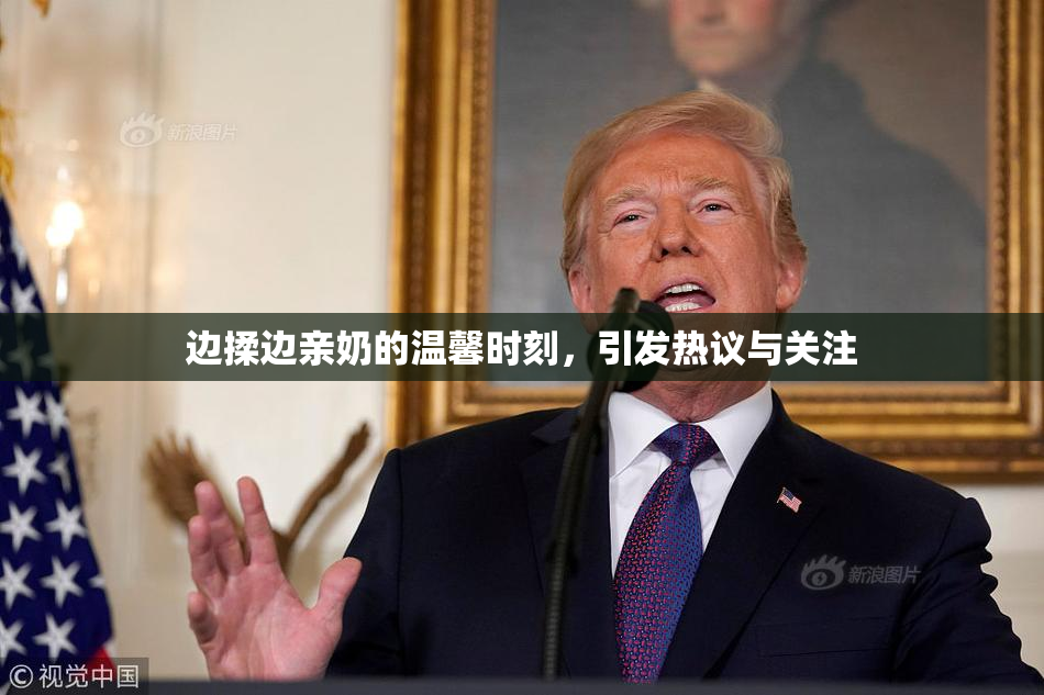 边揉边亲奶的温馨时刻，引发热议与关注