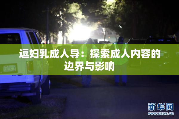 逗妇乳成人导：探索成人内容的边界与影响