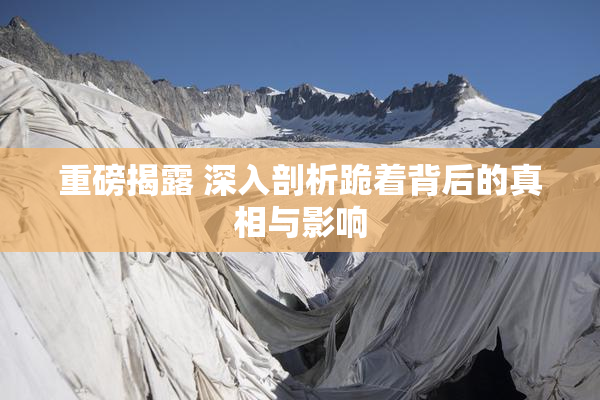 重磅揭露 深入剖析跪着背后的真相与影响