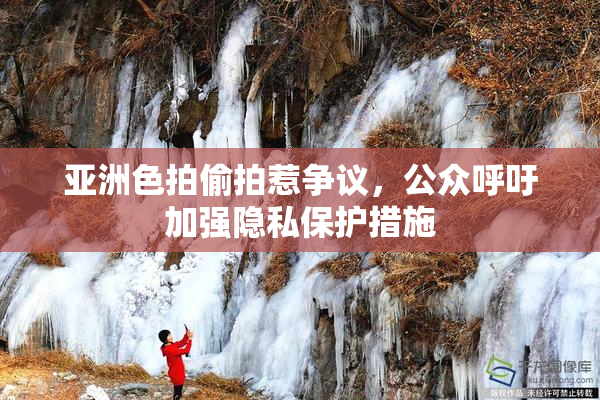 亚洲色拍偷拍惹争议，公众呼吁加强隐私保护措施