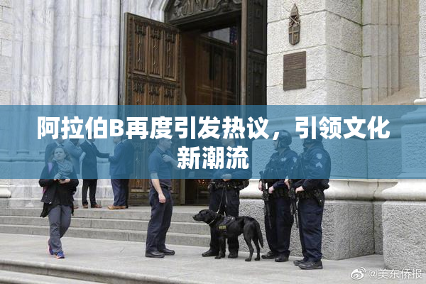 阿拉伯B再度引发热议，引领文化新潮流