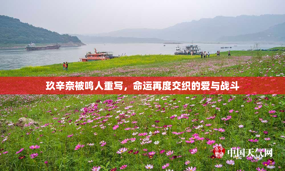 玖辛奈被鸣人重写，命运再度交织的爱与战斗