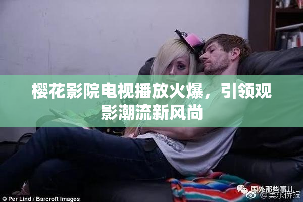 樱花影院电视播放火爆，引领观影潮流新风尚