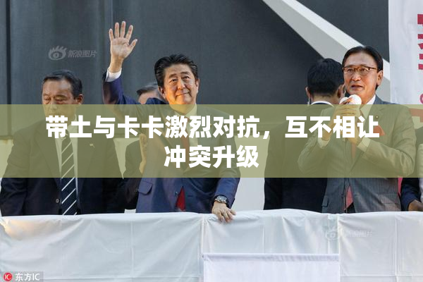 带土与卡卡激烈对抗，互不相让冲突升级