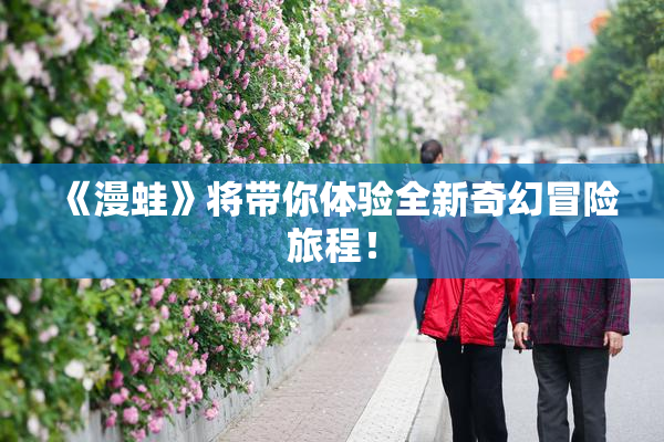 《漫蛙》将带你体验全新奇幻冒险旅程！