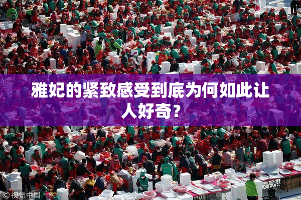 雅妃的紧致感受到底为何如此让人好奇？