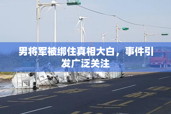 男将军被绑住真相大白，事件引发广泛关注