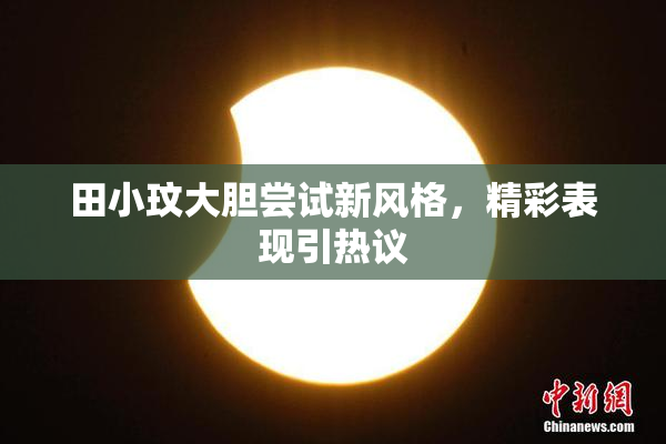 田小玟大胆尝试新风格，精彩表现引热议