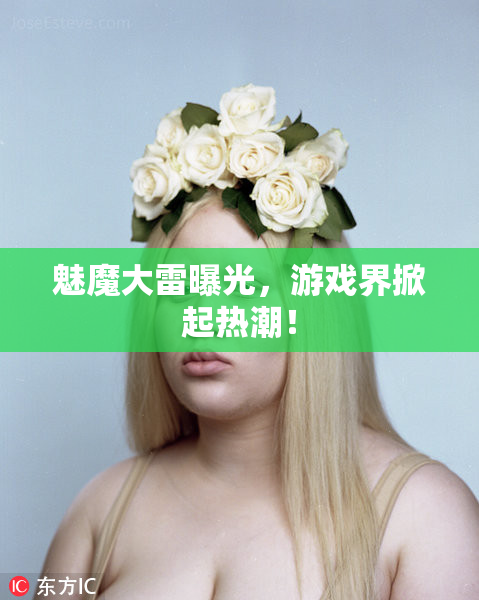 魅魔大雷曝光，游戏界掀起热潮！