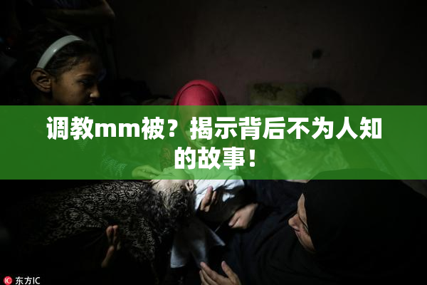 调教mm被？揭示背后不为人知的故事！