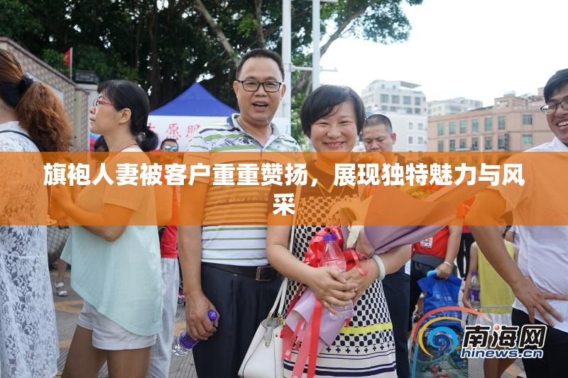 旗袍人妻被客户重重赞扬，展现独特魅力与风采