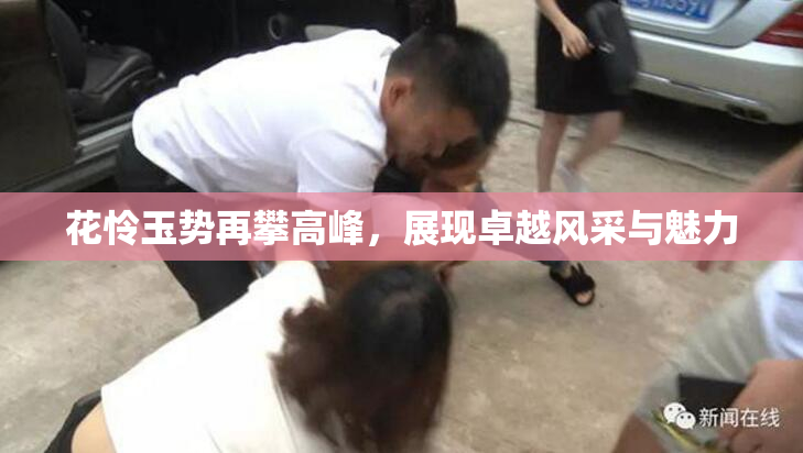 花怜玉势再攀高峰，展现卓越风采与魅力