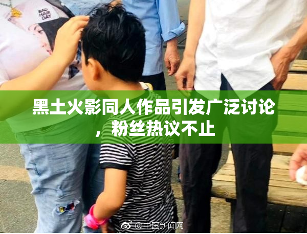 黑土火影同人作品引发广泛讨论，粉丝热议不止