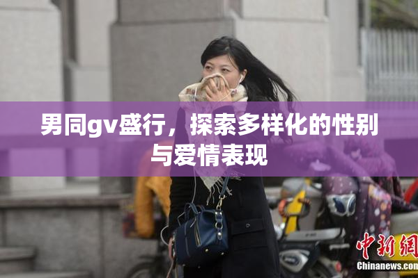 男同gv盛行，探索多样化的性别与爱情表现