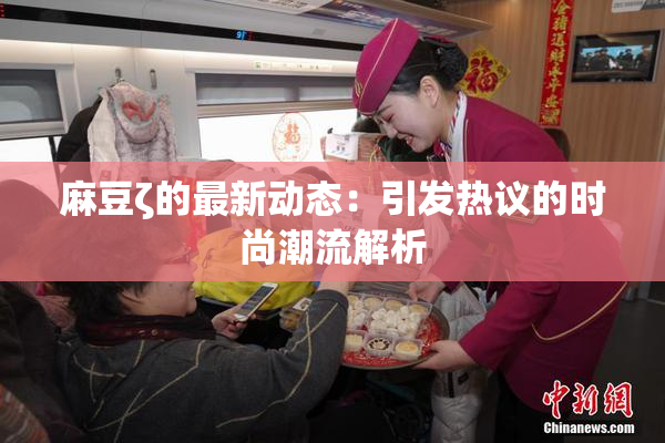 麻豆ζ的最新动态：引发热议的时尚潮流解析