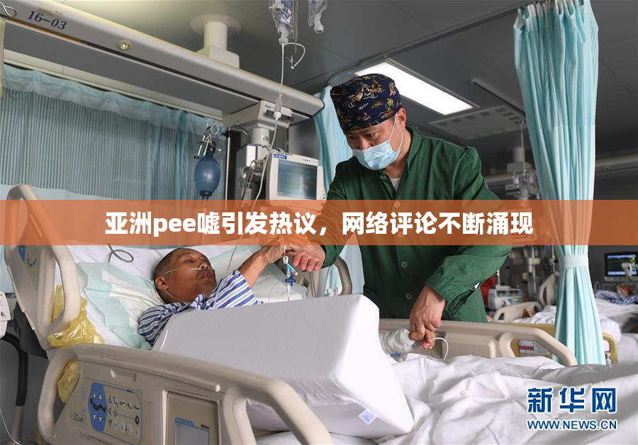 亚洲pee嘘引发热议，网络评论不断涌现