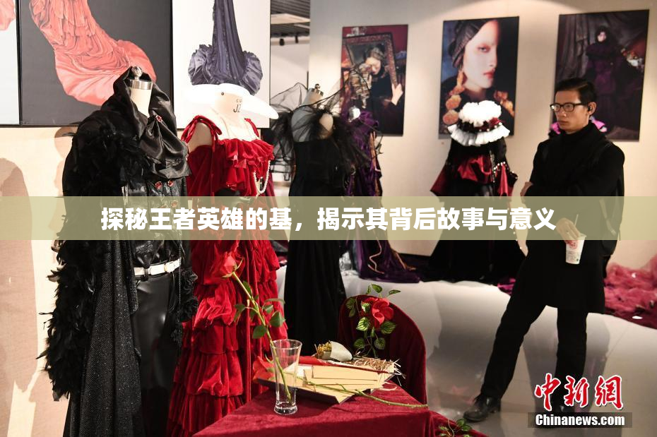 探秘王者英雄的基，揭示其背后故事与意义