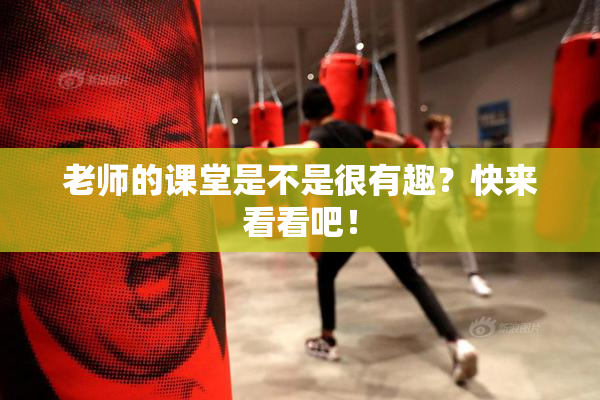 老师的课堂是不是很有趣？快来看看吧！