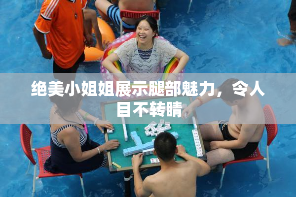 绝美小姐姐展示腿部魅力，令人目不转睛