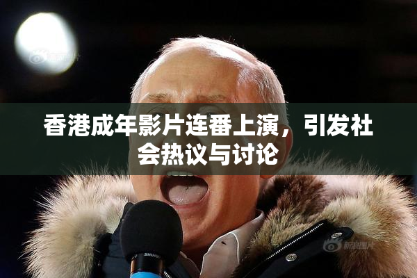 香港成年影片连番上演，引发社会热议与讨论
